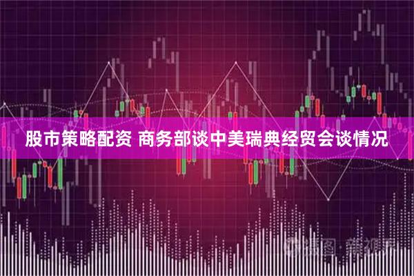 股市策略配资 商务部谈中美瑞典经贸会谈情况