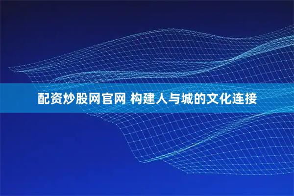 配资炒股网官网 构建人与城的文化连接