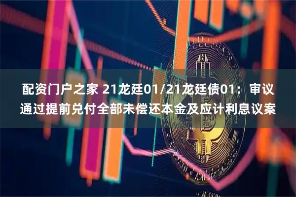配资门户之家 21龙廷01/21龙廷债01：审议通过提前兑付全部未偿还本金及应计利息议案