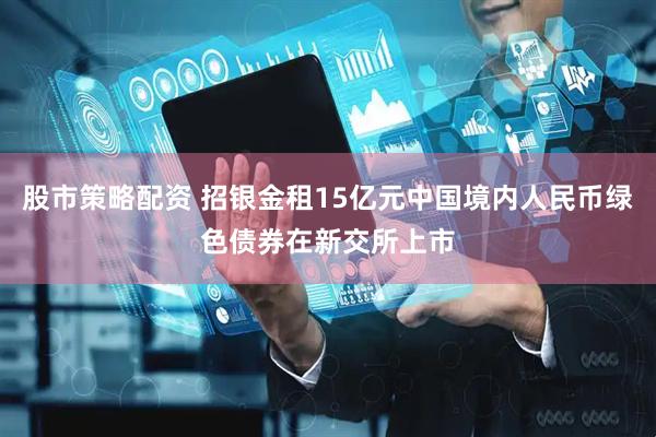 股市策略配资 招银金租15亿元中国境内人民币绿色债券在新交所上市