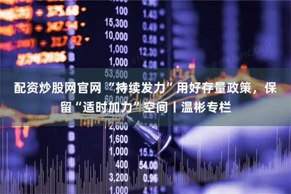 配资炒股网官网 “持续发力”用好存量政策，保留“适时加力”空间丨温彬专栏