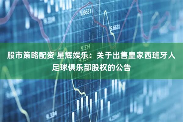 股市策略配资 星辉娱乐：关于出售皇家西班牙人足球俱乐部股权的公告