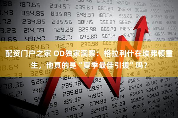 配资门户之家 OD独家洞察:格拉利什在埃弗顿重生,他真的是“夏季最佳引援”吗?