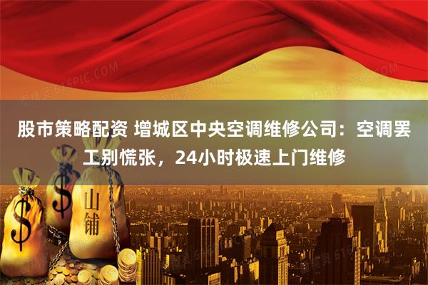 股市策略配资 增城区中央空调维修公司：空调罢工别慌张，24小时极速上门维修