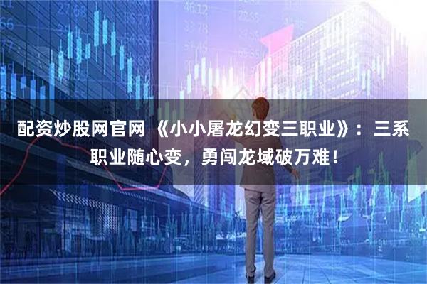 配资炒股网官网 《小小屠龙幻变三职业》:三系职业随心变,勇闯龙域破万难!