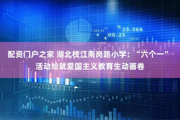 配资门户之家 湖北枝江南岗路小学:“六个一” 活动绘就爱国主义教育生动画卷