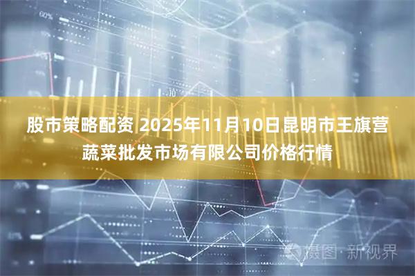 股市策略配资 2025年11月10日昆明市王旗营蔬菜批发市场有限公司价格行情