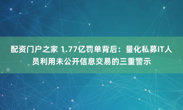 配资门户之家 1.77亿罚单背后:量化私募IT人员利用未公开信息交易的三重警示