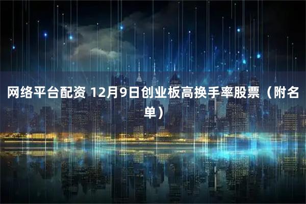 网络平台配资 12月9日创业板高换手率股票(附名单)