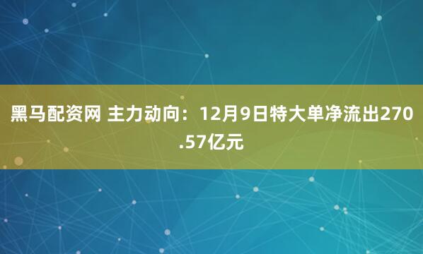 黑马配资网 主力动向:12月9日特大单净流出270.57亿元
