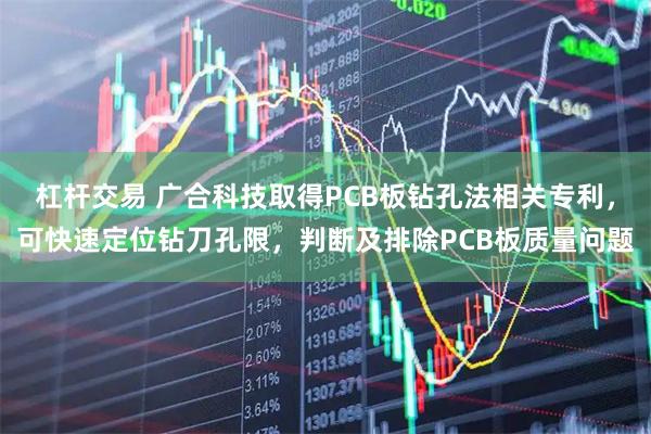杠杆交易 广合科技取得PCB板钻孔法相关专利，可快速定位钻刀孔限，判断及排除PCB板质量问题