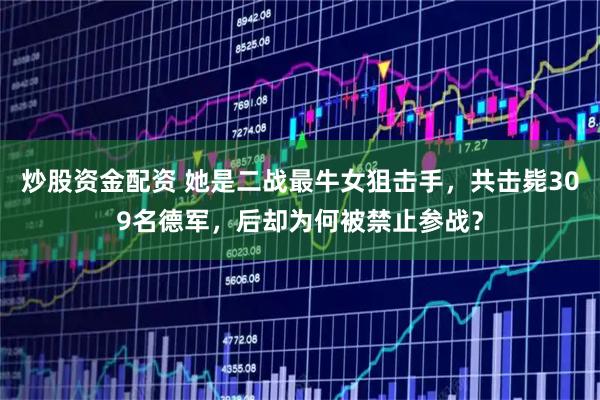 炒股资金配资 她是二战最牛女狙击手，共击毙309名德军，后却为何被禁止参战？