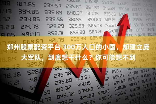 郑州股票配资平台 300万人口的小国，却建立庞大军队，到底想干什么？你可能想不到