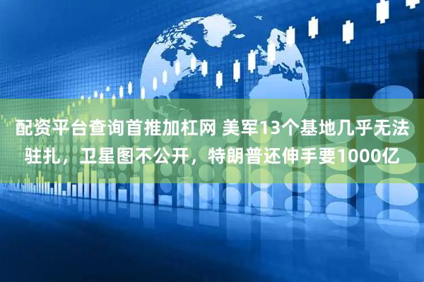 配资平台查询首推加杠网 美军13个基地几乎无法驻扎，卫星图不公开，特朗普还伸手要1000亿